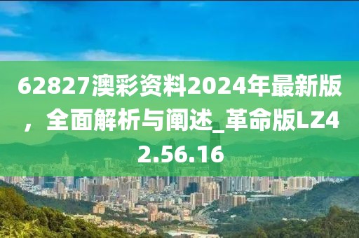 62827澳彩資料2024年最新版，全面解析與闡述_革命版LZ42.56.16