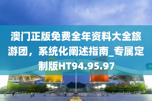 澳門正版免費(fèi)全年資料大全旅游團(tuán)，系統(tǒng)化闡述指南_專屬定制版HT94.95.97