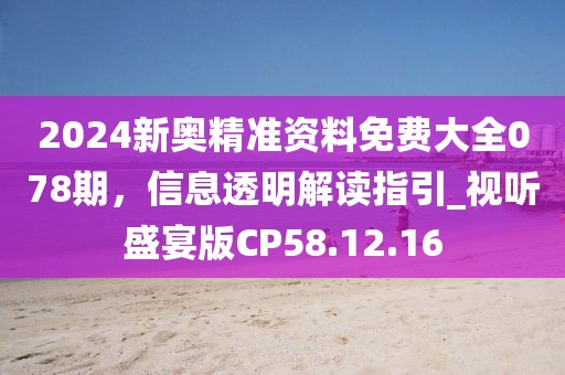 2024新奧精準(zhǔn)資料免費(fèi)大全078期，信息透明解讀指引_視聽(tīng)盛宴版CP58.12.16