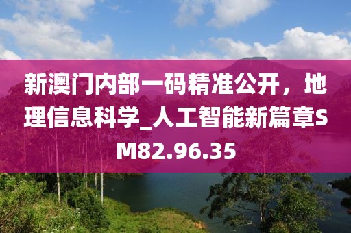 新澳門內部一碼精準公開，地理信息科學_人工智能新篇章SM82.96.35