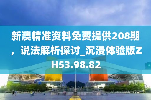 新澳精準(zhǔn)資料免費(fèi)提供208期，說(shuō)法解析探討_沉浸體驗(yàn)版ZH53.98.82