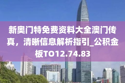 新奧門特免費(fèi)資料大全澳門傳真，清晰信息解析指引_公積金板TO12.74.83