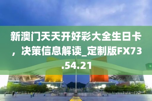 新澳門天天開好彩大全生日卡，決策信息解讀_定制版FX73.54.21