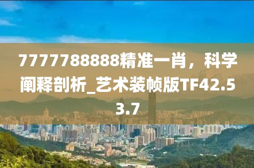 7777788888精準一肖，科學闡釋剖析_藝術裝幀版TF42.53.7