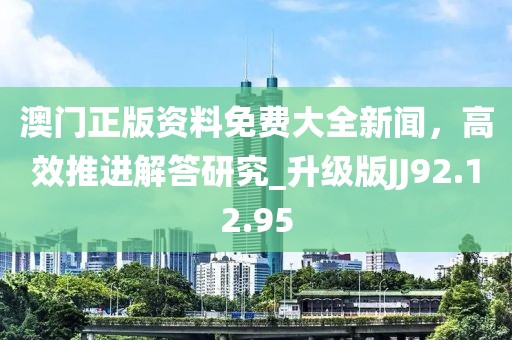 澳門正版資料免費(fèi)大全新聞，高效推進(jìn)解答研究_升級(jí)版JJ92.12.95