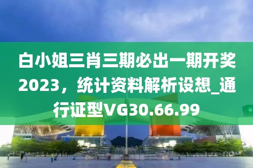 白小姐三肖三期必出一期開獎2023，統(tǒng)計資料解析設想_通行證型VG30.66.99