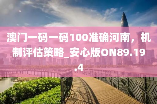 澳門一碼一碼100準(zhǔn)確河南，機(jī)制評估策略_安心版ON89.19.4