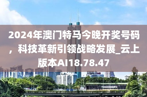 2024年澳門特馬今晚開獎號碼，科技革新引領(lǐng)戰(zhàn)略發(fā)展_云上版本AI18.78.47