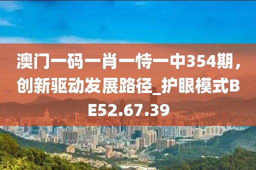 澳門一碼一肖一恃一中354期，創(chuàng)新驅(qū)動(dòng)發(fā)展路徑_護(hù)眼模式BE52.67.39