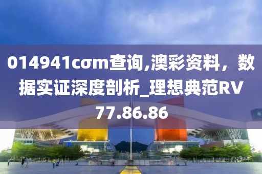 014941cσm查詢,澳彩資料，數(shù)據(jù)實(shí)證深度剖析_理想典范RV77.86.86