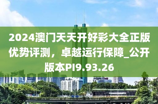 2024澳門天天開好彩大全正版優(yōu)勢(shì)評(píng)測(cè)，卓越運(yùn)行保障_公開版本PI9.93.26