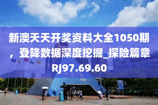 新澳天天開獎資料大全1050期，登降數(shù)據(jù)深度挖掘_探險篇章RJ97.69.60