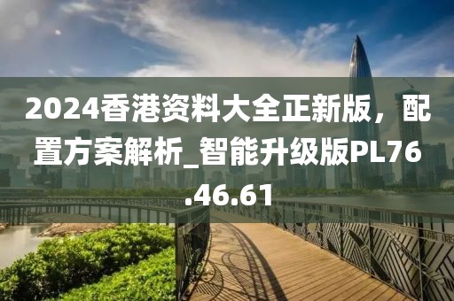 2024香港資料大全正新版，配置方案解析_智能升級(jí)版PL76.46.61