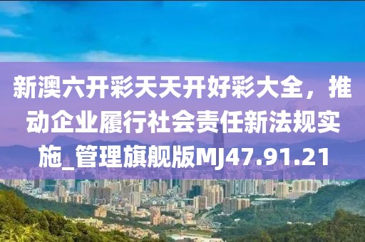 新澳六開彩天天開好彩大全，推動企業(yè)履行社會責任新法規(guī)實施_管理旗艦版MJ47.91.21