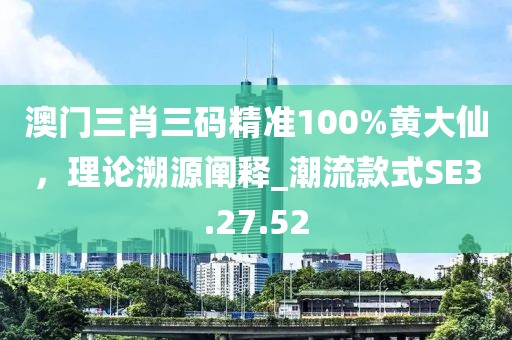 澳門三肖三碼精準100%黃大仙，理論溯源闡釋_潮流款式SE3.27.52