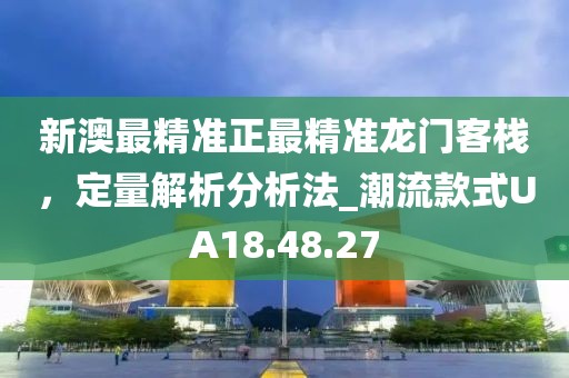 新澳最精準正最精準龍門客棧，定量解析分析法_潮流款式UA18.48.27