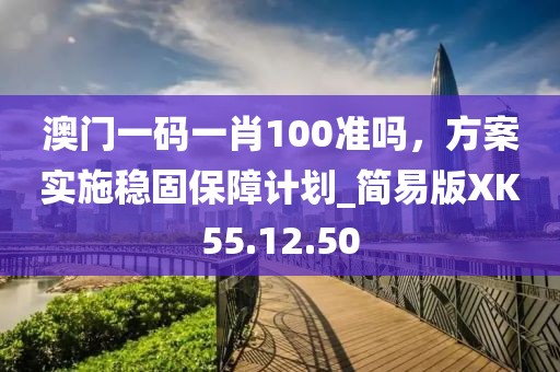 澳門一碼一肖100準嗎，方案實施穩(wěn)固保障計劃_簡易版XK55.12.50