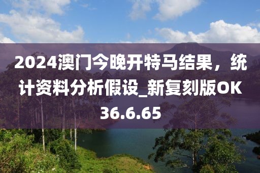 2024澳門今晚開特馬結果，統(tǒng)計資料分析假設_新復刻版OK36.6.65