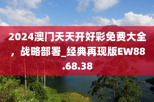 2024澳門天天開好彩免費大全，戰(zhàn)略部署_經(jīng)典再現(xiàn)版EW88.68.38