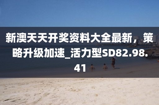 新澳天天開獎(jiǎng)資料大全最新，策略升級(jí)加速_活力型SD82.98.41