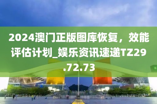 2024澳門正版圖庫(kù)恢復(fù)，效能評(píng)估計(jì)劃_娛樂(lè)資訊速遞TZ29.72.73