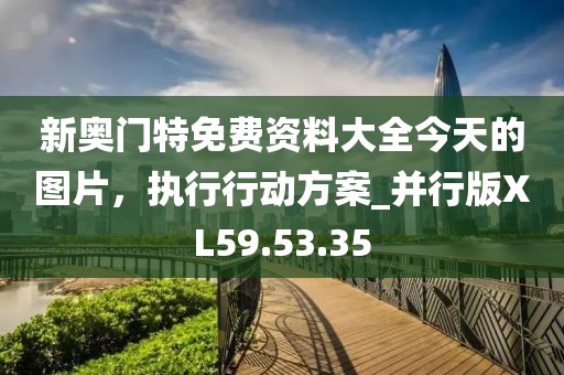 新奧門特免費(fèi)資料大全今天的圖片，執(zhí)行行動方案_并行版XL59.53.35