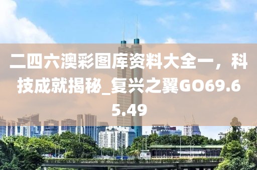 二四六澳彩圖庫(kù)資料大全一，科技成就揭秘_復(fù)興之翼GO69.65.49