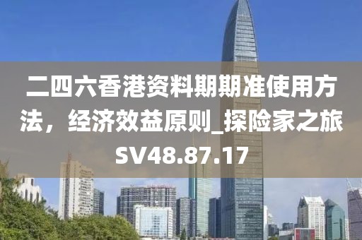 二四六香港資料期期準使用方法，經濟效益原則_探險家之旅SV48.87.17