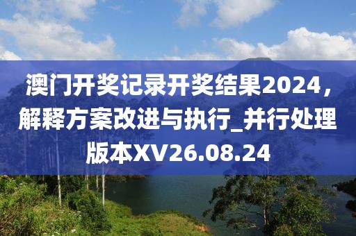 澳門開獎記錄開獎結(jié)果2024，解釋方案改進(jìn)與執(zhí)行_并行處理版本XV26.08.24