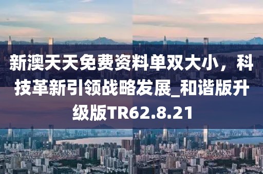 新澳天天免費資料單雙大小，科技革新引領(lǐng)戰(zhàn)略發(fā)展_和諧版升級版TR62.8.21