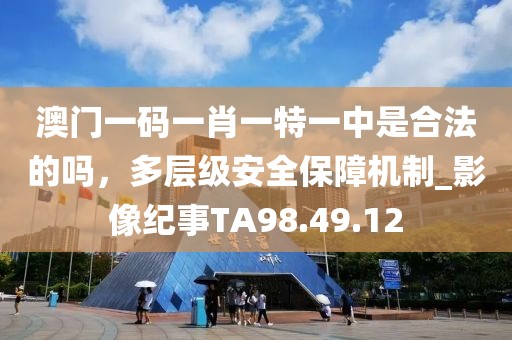 澳門一碼一肖一特一中是合法的嗎，多層級(jí)安全保障機(jī)制_影像紀(jì)事TA98.49.12