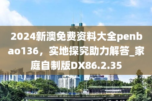 2024新澳免費(fèi)資料大全penbao136，實(shí)地探究助力解答_家庭自制版DX86.2.35