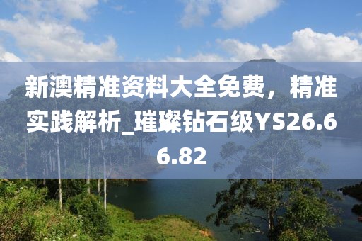 新澳精準資料大全免費，精準實踐解析_璀璨鉆石級YS26.66.82