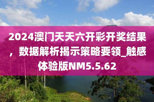 2024澳門天天六開彩開獎結(jié)果，數(shù)據(jù)解析揭示策略要領(lǐng)_觸感體驗(yàn)版NM5.5.62