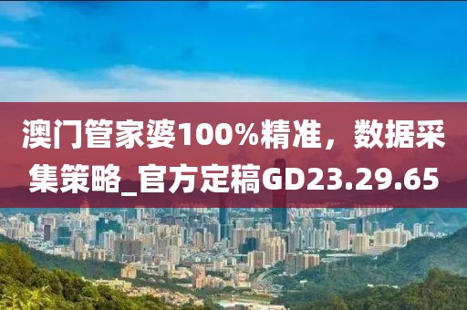 澳門管家婆100%精準，數(shù)據(jù)采集策略_官方定稿GD23.29.65