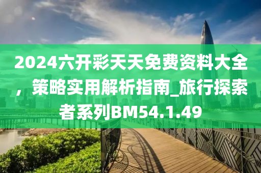 2024六開彩天天免費(fèi)資料大全，策略實(shí)用解析指南_旅行探索者系列BM54.1.49