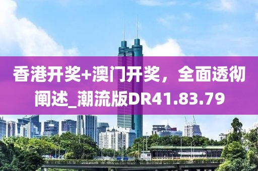 香港開獎(jiǎng)+澳門開獎(jiǎng)，全面透徹闡述_潮流版DR41.83.79