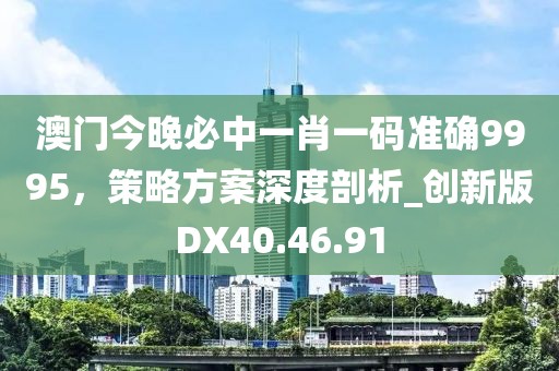 澳門今晚必中一肖一碼準確9995，策略方案深度剖析_創(chuàng)新版DX40.46.91