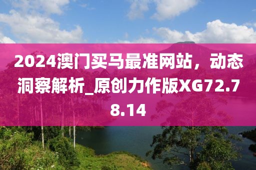 2024澳門買馬最準(zhǔn)網(wǎng)站，動(dòng)態(tài)洞察解析_原創(chuàng)力作版XG72.78.14