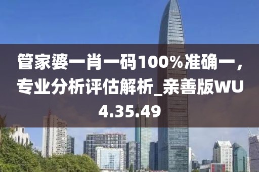 管家婆一肖一碼100%準(zhǔn)確一，專業(yè)分析評估解析_親善版WU4.35.49