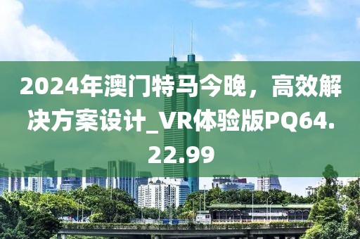 2024年澳門特馬今晚，高效解決方案設(shè)計_VR體驗版PQ64.22.99