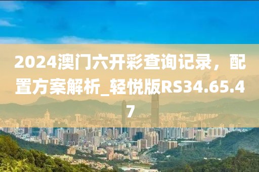 2024澳門六開彩查詢記錄，配置方案解析_輕悅版RS34.65.47