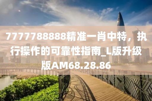 7777788888精準(zhǔn)一肖中特，執(zhí)行操作的可靠性指南_L版升級(jí)版AM68.28.86