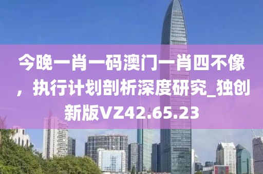 今晚一肖一碼澳門一肖四不像，執(zhí)行計劃剖析深度研究_獨創(chuàng)新版VZ42.65.23