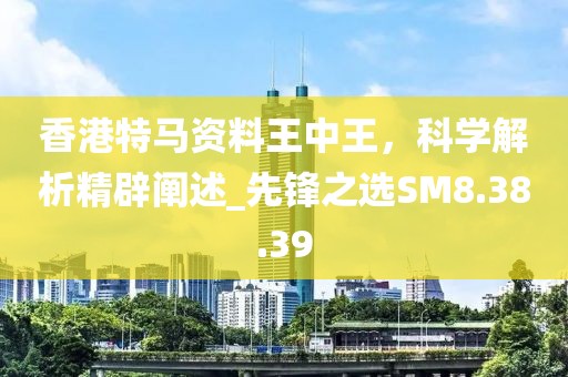 香港特馬資料王中王，科學解析精辟闡述_先鋒之選SM8.38.39