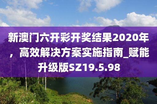 新澳門六開彩開獎結果2020年，高效解決方案實施指南_賦能升級版SZ19.5.98