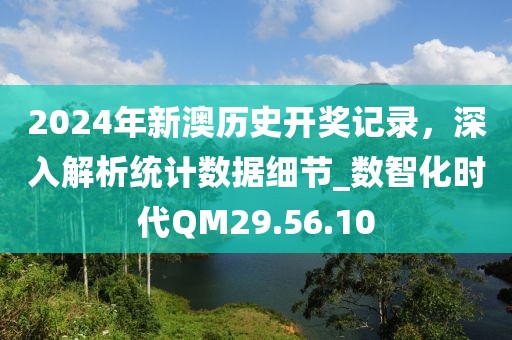 2024年新澳歷史開獎記錄，深入解析統(tǒng)計(jì)數(shù)據(jù)細(xì)節(jié)_數(shù)智化時代QM29.56.10