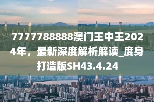 7777788888澳門王中王2024年，最新深度解析解讀_度身打造版SH43.4.24