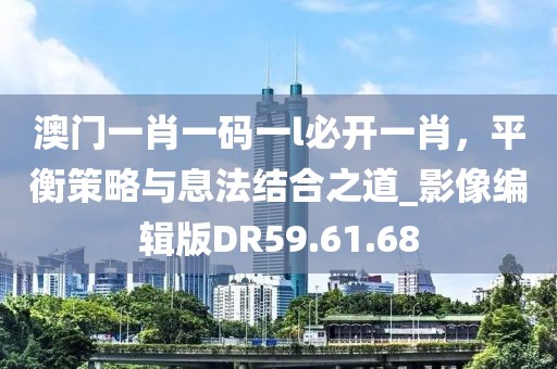 澳門一肖一碼一l必開一肖，平衡策略與息法結(jié)合之道_影像編輯版DR59.61.68