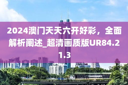 2024澳門天天六開(kāi)好彩，全面解析闡述_超清畫質(zhì)版UR84.21.3